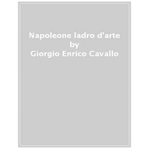 Giorgio Enrico Cavallo - Napoleone, Ladro D'arte. Le Spoliazioni Francesi In Italia E La Nascita Del Louvre - Foto 1