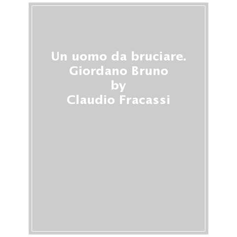 Claudio Fracassi - Un Uomo Da Bruciare. Giordano Bruno, Le Idee Rivoluzionarie, L'amore, La Morte Sul Rogo - Foto 1