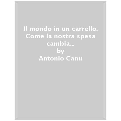 Antonio Canu - Il Mondo In Un Carrello. Come La Nostra Spesa Cambia Le Sorti Di Ecologia, Economia E Cultura - Foto 1