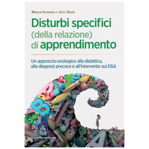 Miriam Gandolfi - Disturbi specifici (della relazione) di apprendimento. Un approccio ecologico alla didattica, alla diagnosi precoce e all'intervento sui DSA - Foto 1