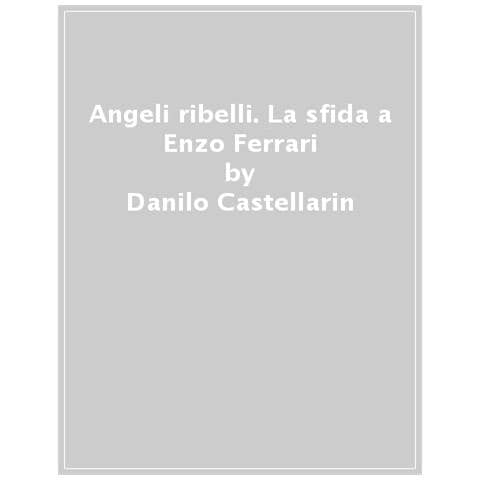 Danilo Castellarin - Angeli Ribelli. La Sfida A Enzo Ferrari - Foto 1