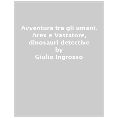 Giulio Ingrosso - Avventura Tra Gli Umani. Arex E Vastatore, Dinosauri Detective - Foto 1