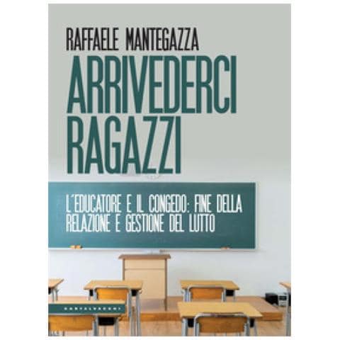 Raffaele Mantegazza - Arrivederci Ragazzi. L'educatore E Il Congedo: Fine Della Relazione E Gestione Del Lutto - Foto 1