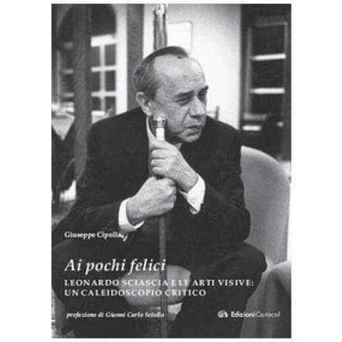 Giuseppe Cipolla - «ai Pochi Felici». Leonardo Sciascia E Le Arti Visive. Un Caleidoscopio Critico - Foto 1
