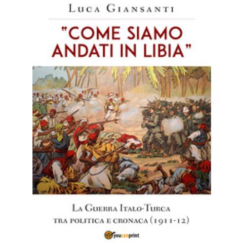 Luca Giansanti - «come Siamo Andati In Libia». La Guerra Italo-turca Tra Politica E Cronaca (1911-12)  - Foto 1