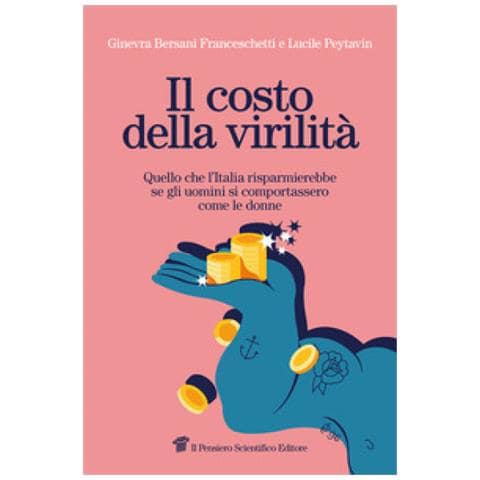 Ginevra Bersani Franceschetti - Il costo della virilità. Quello che l'Italia risparmierebbe se gli uomini si comportassero come le donne - Foto 1