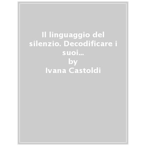 Ivana Castoldi - Il Linguaggio Del Silenzio. Decodificare I Suoi Messaggi Nella Comunicazione Affettiva - Foto 1