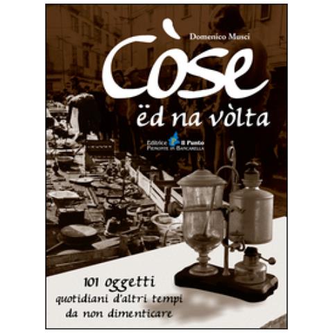 Domenico Musci - Còse ëd na vòlta. 101 oggetti quotidiani d'altri tempi da non dimenticare - Foto 1