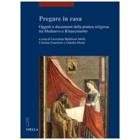Giovanna Baldissin Molli - Pregare in casa. Oggetti e documenti della pratica religiosa tra Medioevo e Rinascimento - Foto 1