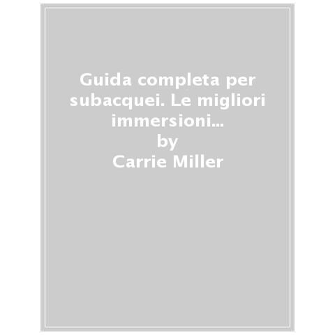 Carrie Miller - Guida completa per subacquei. Le migliori immersioni del mondo e incredibili esperienze sopra e sotto la superficie del mare. Ediz. a colori - Foto 1