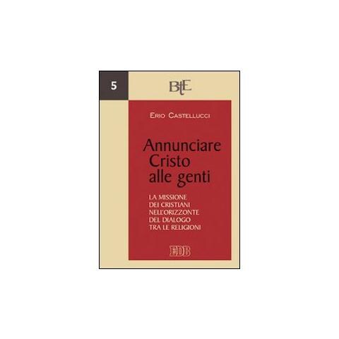 Erio Castellucci - Annunciare Cristo alle genti. La missione dei cristiani nell’orizzonte del dialogo tra le religioni - Foto 1