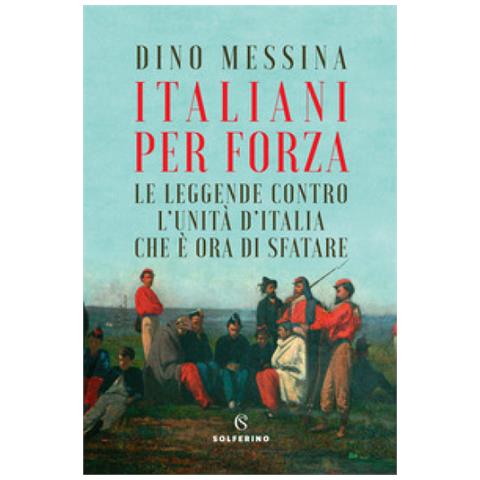 Dino Messina - Italiani Per Forza. Le Leggende Contro L'unità D'italia Che È Ora Di Sfatare - Foto 1