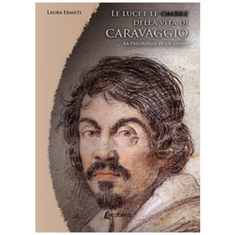 Laura Ermeti - Le Luci E Le Ombre Della Vita Di Caravaggio. La Psicologia Di Un Genio - Foto 1