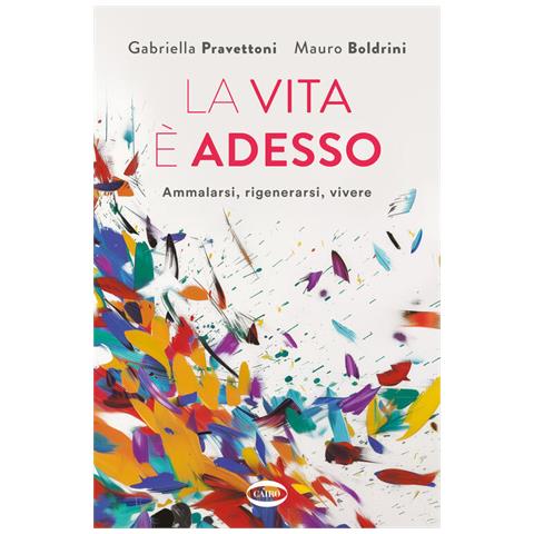 Gabriella Pravettoni - La vita è adesso. Ammalarsi, rigenerarsi, vivere - Foto 1