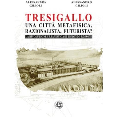 Alessandra Gilioli - Tresigallo una città metafisica, razionalista, futurista? La rivoluzione urbanistica di Edmondo Rossoni - Foto 1
