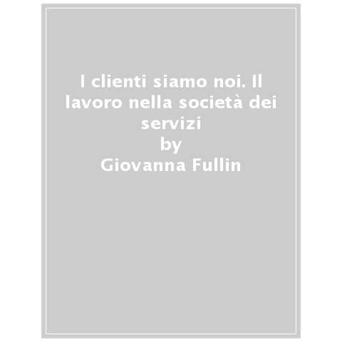 Giovanna Fullin - I Clienti Siamo Noi. Il Lavoro Nella Società Dei Servizi - Foto 1
