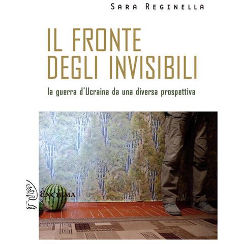 Sara Reginella - Il fronte degli invisibili. La guerra d'Ucraina da una diversa prospettiva - Foto 1