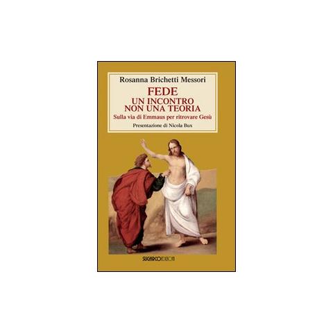 Rosanna Brichetti Messori - Fede: un incontro non una teoria. Sulla via di Emmaus per ritrovare Gesù - Foto 1