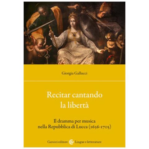 Giorgia Gallucci - Recitar Cantando La Libertà. Il Dramma Per Musica Nella Repubblica Di Lucca (1636-1705) - Foto 1