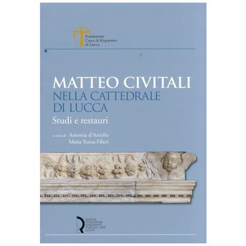 A. D'Aniello - Matteo Civitali nella cattedrale di Lucca. Studi e restauri. Ediz. illustrata - Foto 1