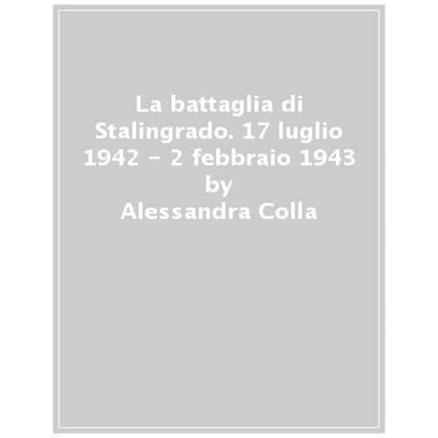 Alessandra Colla - La Battaglia Di Stalingrado. 17 Luglio 1942 - 2 Febbraio 1943 - Foto 1