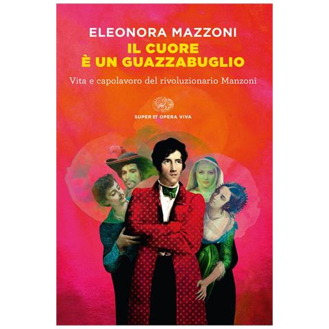 Eleonora Mazzoni - Il Cuore È Un Guazzabuglio. Vita E Capolavoro Del Rivoluzionario Manzoni - Foto 2