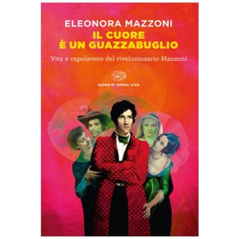 Eleonora Mazzoni - Il Cuore È Un Guazzabuglio. Vita E Capolavoro Del Rivoluzionario Manzoni - Foto 1