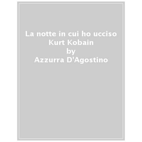 Azzurra D'agostino - La Notte In Cui Ho Ucciso Kurt Cobain - Foto 1