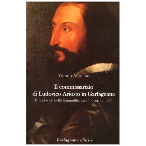 Vittorio Angelino - Il commissariato di Ludovico Ariosto in Garfagnana. Il Ludovico della tranquillità tra i «poveri humili» - Foto 2