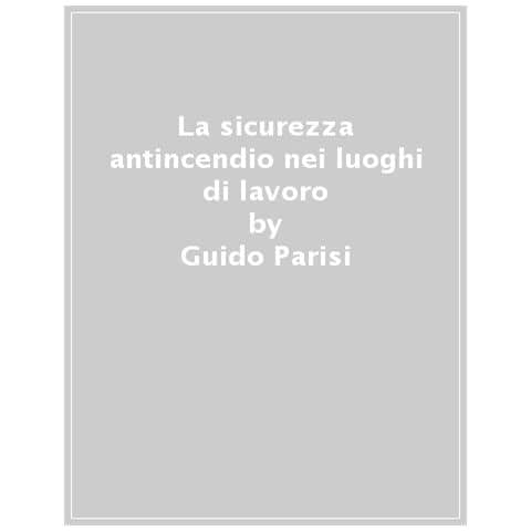 Guido Parisi - La sicurezza antincendio nei luoghi di lavoro - Foto 1