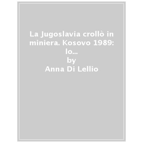 Anna Di Lellio - La Jugoslavia Crollò In Miniera. Kosovo 1989: Lo Sciopero Di Trepça E La Lotta Per L'indipendenza - Foto 1