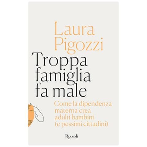 Laura Pigozzi - Troppa Famiglia Fa Male. Come La Dipendenza Materna Crea Adulti Bambini (e Pessimi Cittadini) - Foto 1