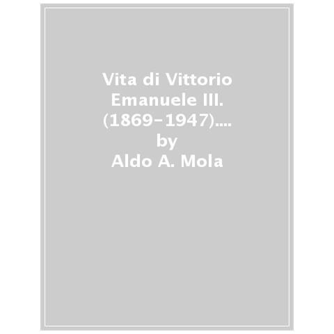 Aldo A. Mola - Vita Di Vittorio Emanuele Iii. (1869-1947). Il Re Discusso - Foto 1