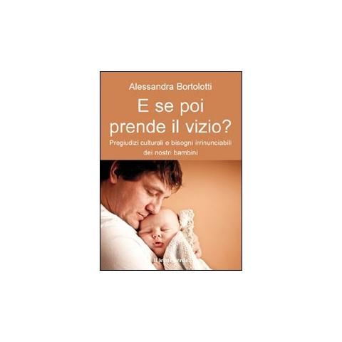 Alessandra Bortolotti - E se poi prende il vizio? Pregiudizi culturali bisogni irrinunciabili dei nostri bambini - Foto 1