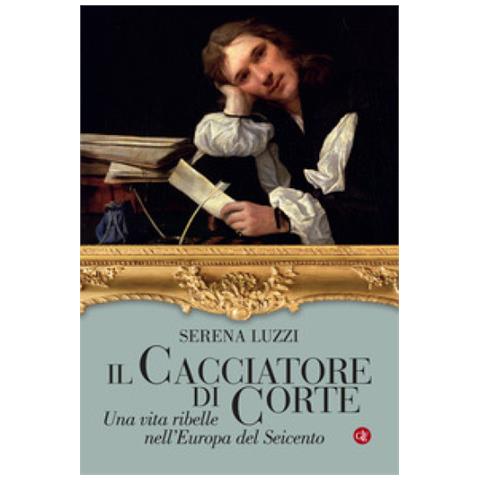 Serena Luzzi - Il Cacciatore Di Corte. Una Vita Ribelle Nell'europa Del Seicento - Foto 1