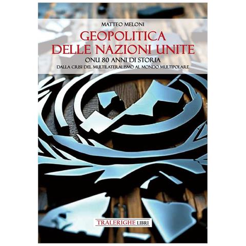 Meloni Matteo - Geopolitica delle Nazioni Unite. ONU 80 anni di storia Dalla crisi del multilateralismo al mondo multipolare - Foto 1