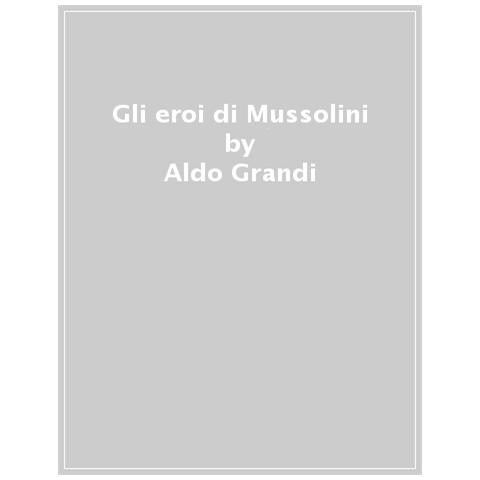 Aldo Grandi - Gli Eroi Di Mussolini. Niccolò Giani E La Scuola Di Mistica Fascista - Foto 1