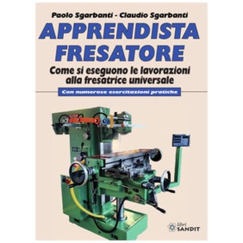 Paolo Sgarbanti - Apprendista fresatore. Come si eseguono le lavorazioni alla fresatrice universale. Con numerose esercitazioni pratiche - Foto 1