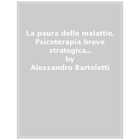 Alessandro Bartoletti - La paura delle malattie. Psicoterapia breve strategica dell'ipocondria - Foto 1