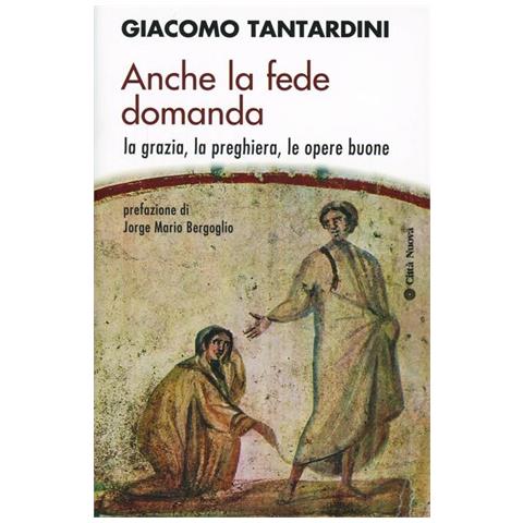 Giacomo Tantardini - Anche la fede domanda. La grazia, la preghiera, le opere buone - Foto 1