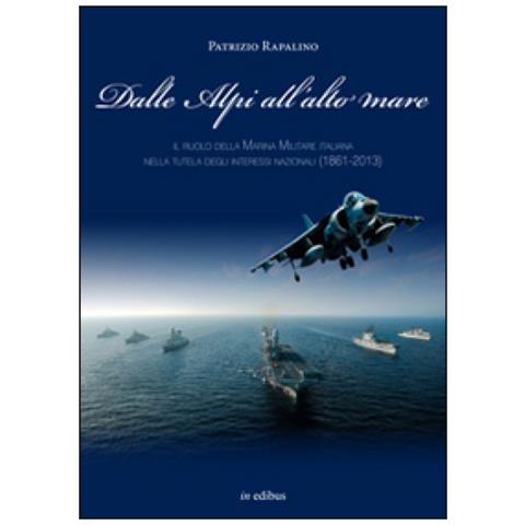 Patrizio Rapalino - Dalle Alpi all'alto mare. Il ruolo della marina militare italiana nella tutela degli interessi nazionali (1861-2013) - Foto 2