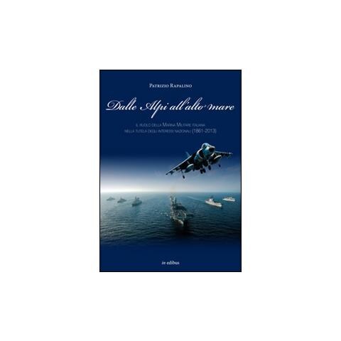 Patrizio Rapalino - Dalle Alpi all'alto mare. Il ruolo della marina militare italiana nella tutela degli interessi nazionali (1861-2013) - Foto 1