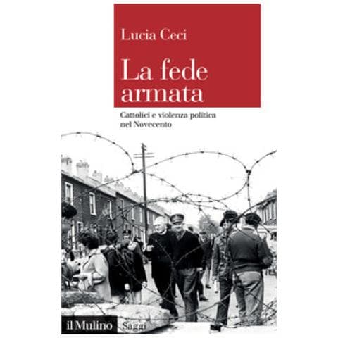 Lucia Ceci - La Fede Armata. Cattolici E Violenza Politica Nel Novecento - Foto 1