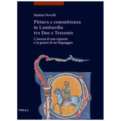 Santina Novelli - Pittura E Committenza In Lombardia Tra Due E Trecento. L'ascesa Di Una Signoria E La Genesi Di Un Linguaggio - Foto 1