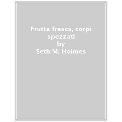 Seth M. Holmes - Frutta Fresca, Corpi Spezzati. Braccianti Migranti Negli Stati Uniti D'america - Foto 1