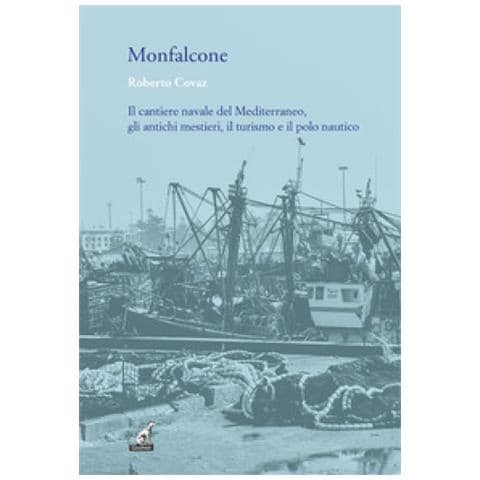 Roberto Covaz - Monfalcone, Mediterraneo. Storia Del Lavoro Nella «città Delle Barche» - Foto 1