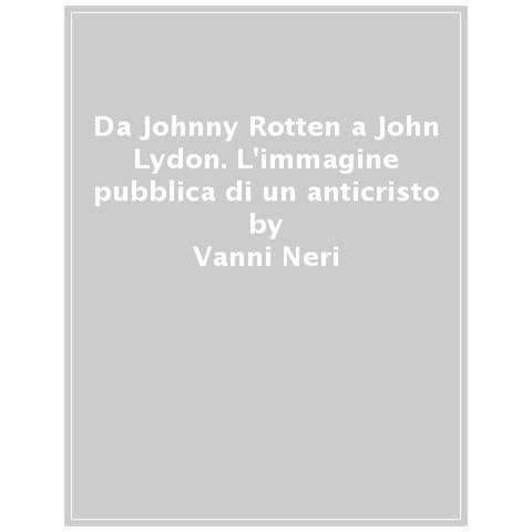Vanni Neri - Da Johnny Rotten A John Lydon. L'immagine Pubblica Di Un Anticristo - Foto 1