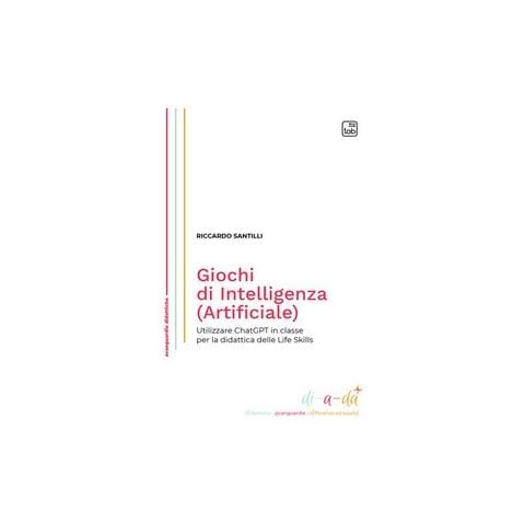 Riccardo Santilli - Giochi di Intelligenza (Artificiale). Utilizzare ChatGPT in classe per la didattica delle life skills - Foto 1