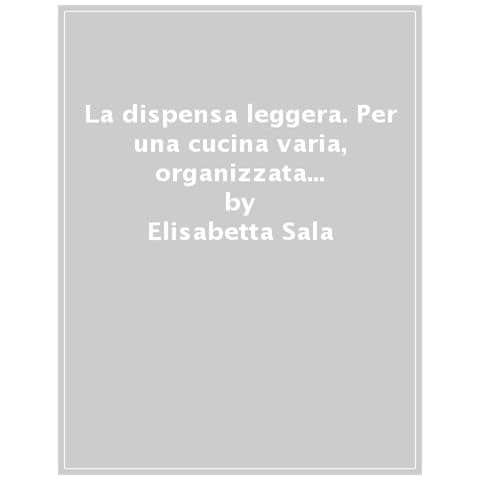 Elisabetta Sala - La Dispensa Leggera. Per Una Cucina Varia, Organizzata E Senza Sprechi - Foto 1