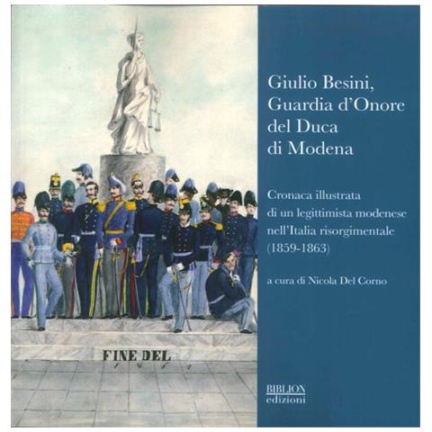 N. Del Corno - Giulio Besini, guardia d'onore del duca di Modena. Cronaca illustrata di un legittimista modenese nell'Italia risorgimentale (1859-1863) - Foto 1